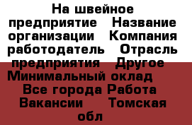 На швейное предприятие › Название организации ­ Компания-работодатель › Отрасль предприятия ­ Другое › Минимальный оклад ­ 1 - Все города Работа » Вакансии   . Томская обл.